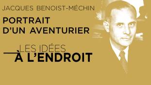 Les idées à l'endroit - Jacques Benoist-Méchin : portrait d’un aventurier